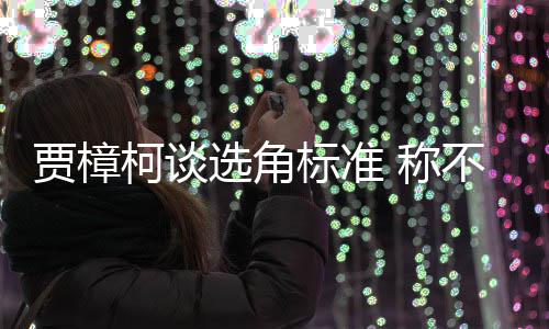 标准不赞岗柯谈选角行持同演证上贾樟艺人员实 称